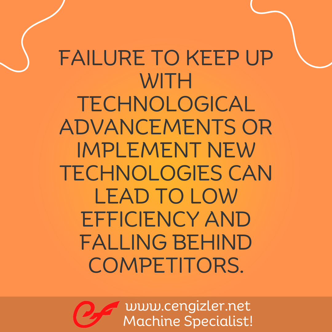6 Failure to keep up with technological advancements or implement new technologies can lead to low efficiency and falling behind competitors